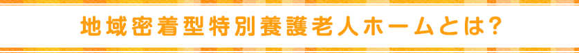 地域密着型特別養護老人ホームとは？